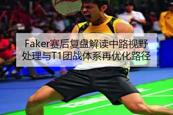 Faker赛后复盘解读中路视野处理与T1团战体系再优化路径